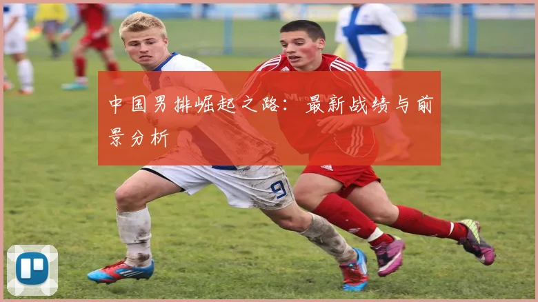 中国男排崛起之路：最新战绩与前景分析