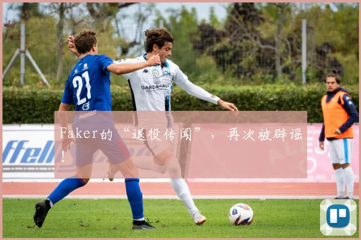 Faker的“退役传闻”，再次被辟谣！