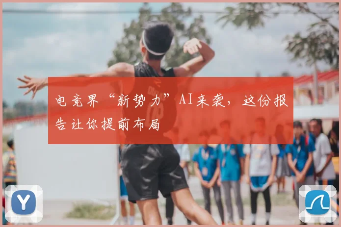 电竞界“新势力”AI来袭,这份报告让你提前布局