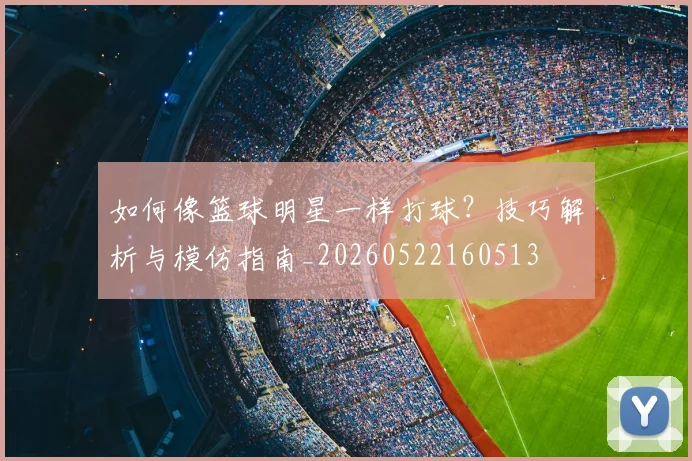 如何像篮球明星一样打球？技巧解析与模仿指南_20260522160513