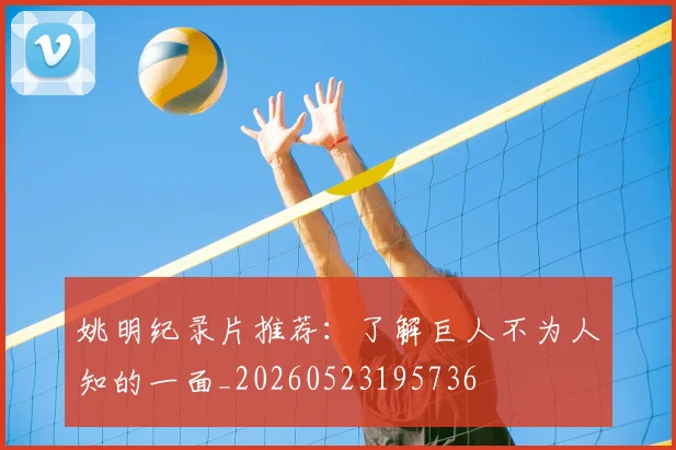 姚明纪录片推荐：了解巨人不为人知的一面_20260523195736