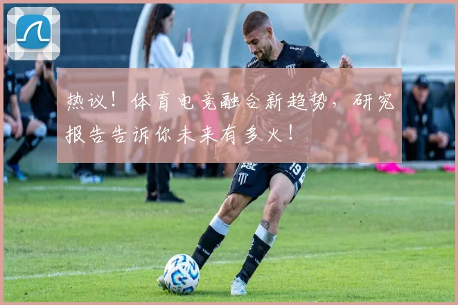 热议！体育电竞融合新趋势，研究报告告诉你未来有多火！