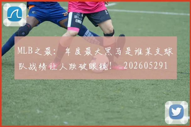 MLB之最：年度最大黑马是谁某支球队战绩让人跌破眼镜！_20260529150008_20260702044401