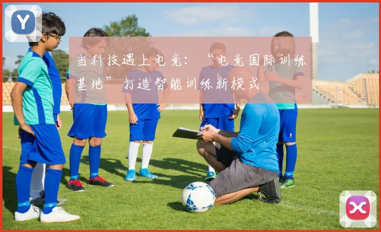当科技遇上电竞：“电竞国际训练基地”打造智能训练新模式