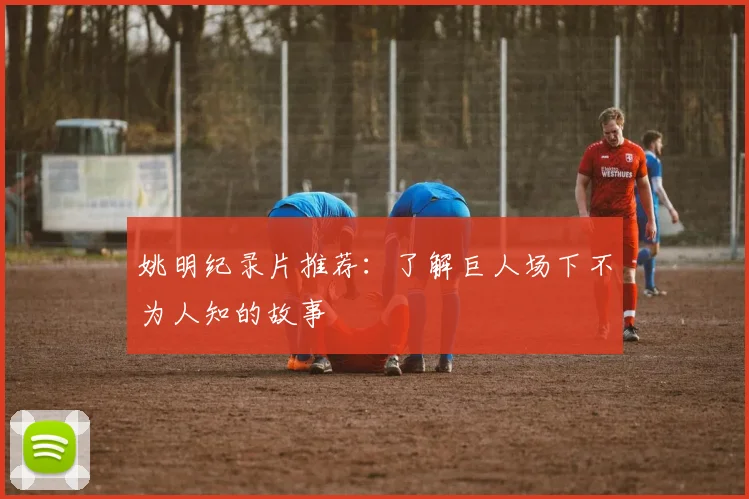 姚明纪录片推荐：了解巨人场下不为人知的故事