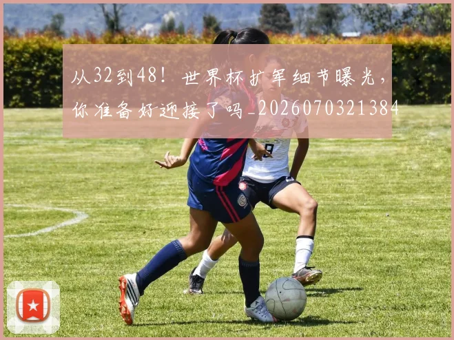 从32到48！世界杯扩军细节曝光，你准备好迎接了吗_20260703213843
