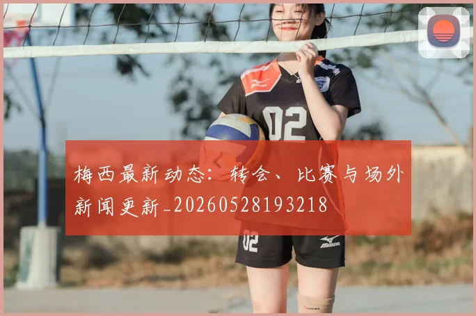 梅西最新动态：转会、比赛与场外新闻更新_20260528193218
