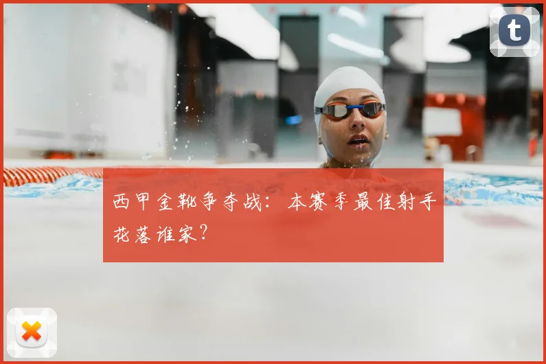 西甲金靴争夺战：本赛季最佳射手花落谁家？