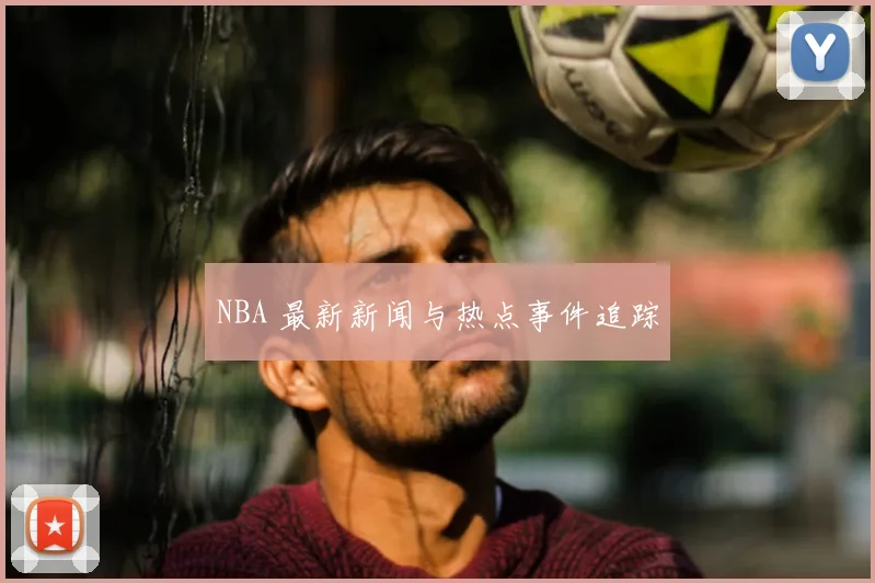NBA 最新新闻与热点事件追踪