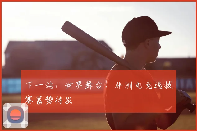 下一站，世界舞台！非洲电竞选拔赛蓄势待发