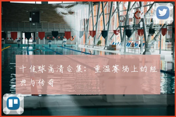 十佳球高清合集：重温赛场上的经典与传奇