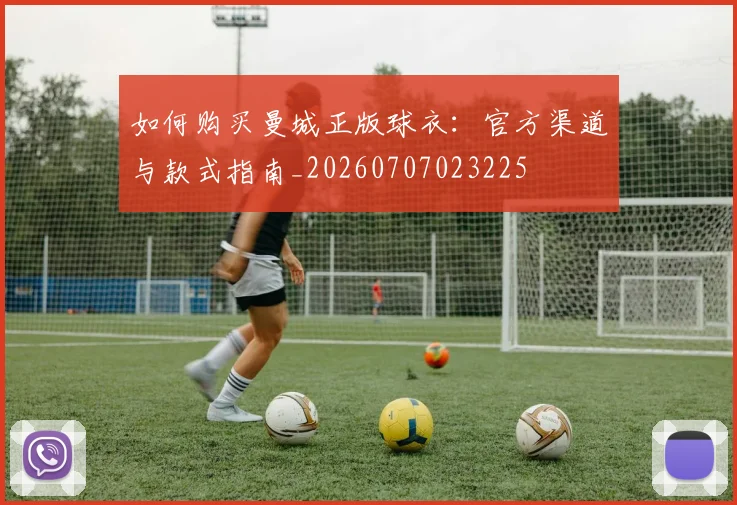 如何购买曼城正版球衣：官方渠道与款式指南_20260707023225