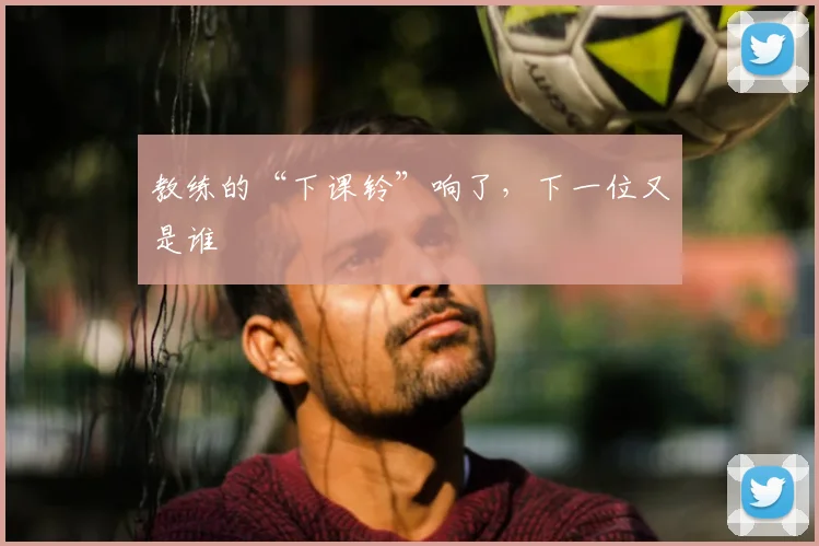 教练的“下课铃”响了,下一位又是谁