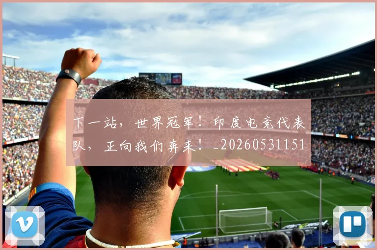 下一站，世界冠军！印度电竞代表队，正向我们奔来！_20260531151134
