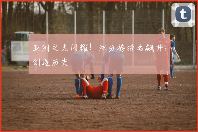 亚洲之光闪耀！积分榜排名飙升，创造历史