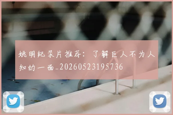 姚明纪录片推荐：了解巨人不为人知的一面_20260523195736