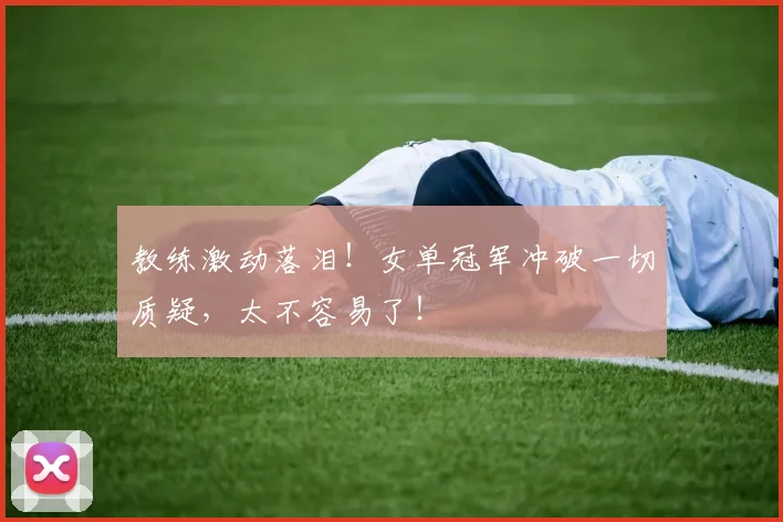 教练激动落泪!女单冠军冲破一切质疑,太不容易了!