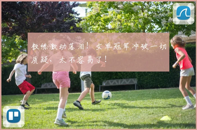 教练激动落泪！女单冠军冲破一切质疑，太不容易了！