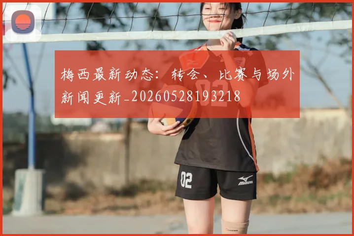 梅西最新动态：转会、比赛与场外新闻更新_20260528193218