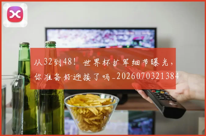 从32到48！世界杯扩军细节曝光，你准备好迎接了吗_20260703213843
