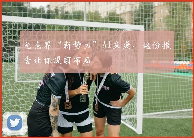 电竞界“新势力”AI来袭,这份报告让你提前布局