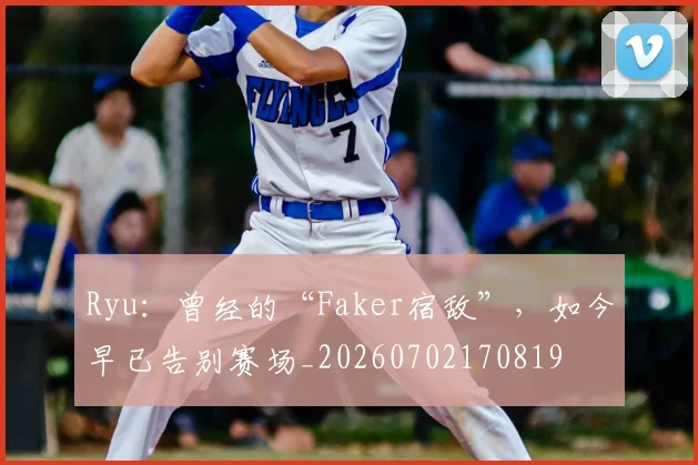 Ryu：曾经的“Faker宿敌”，如今早已告别赛场_20260702170819