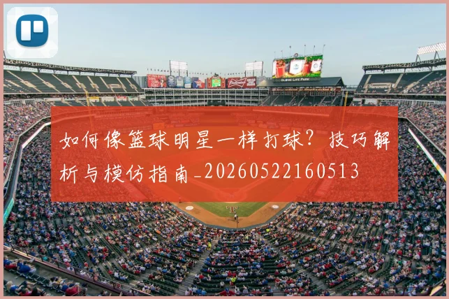 如何像篮球明星一样打球？技巧解析与模仿指南_20260522160513